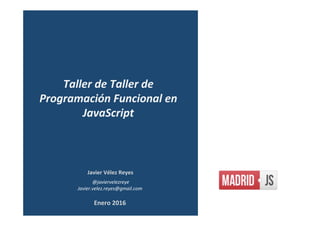 Javier	Vélez	Reyes	
	@javiervelezreye	
Javier.velez.reyes@gmail.com	
Taller	de	Programación	
Funcional	en	JavaScript	
Enero	2016	
 