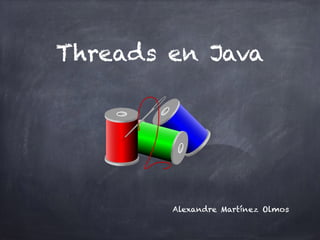 Threads en Java
Alexandre Martínez Olmos
 