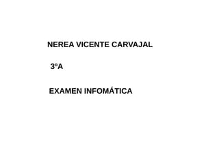 NEREA VICENTE CARVAJAL
3ºA
EXAMEN INFOMÁTICA
 
