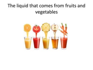 The liquid that comes from fruits and
vegetables
 