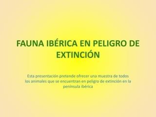 FAUNA IBÉRICA EN PELIGRO DE
EXTINCIÓN
Esta presentación pretende ofrecer una muestra de todos
los animales que se encuentran en peligro de extinción en la
península ibérica
 