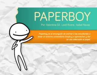 Paperboy es el encargado de animar a los estudiantes a
tener un entorno universitario limpio y a aprovechar y dar
un uso adecuado al papel.
 