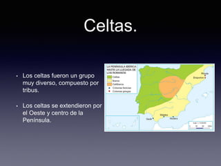 Celtas.
• Los celtas fueron un grupo
muy diverso, compuesto por
tribus.
• Los celtas se extendieron por
el Oeste y centro de la
Península.
 