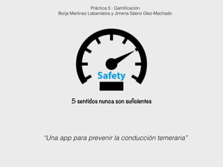 “Una app para prevenir la conducción temeraria”
Práctica 5 : Gamiﬁcación
Borja Martinez Labandeira y Jimena Sáenz Glez-Machado
5 sentidos nunca son suficientes
 