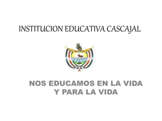 INSTITUCION EDUCATIVA CASCAJAL
NOS EDUCAMOS EN LA VIDA
Y PARA LA VIDA
 