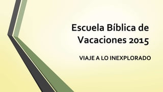 Escuela Bíblica de
Vacaciones 2015
VIAJE A LO INEXPLORADO
 
