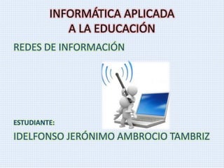 INFORMÁTICA APLICADA
A LA EDUCACIÓN
REDES DE INFORMACIÓN
ESTUDIANTE:
IDELFONSO JERÓNIMO AMBROCIO TAMBRIZ
 