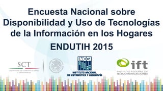 Encuesta Nacional sobre
Disponibilidad y Uso de Tecnologías
de la Información en los Hogares
ENDUTIH 2015
 