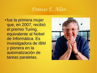 Frances E. Allen
● fue la primera mujer
que, en 2007, recibió
el premio Turing,
equivalente al Nobel
de Informática. Es
investigadora de IBM
y pionera en la
automatización de
tareas paralelas.
 