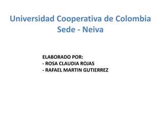 Universidad Cooperativa de Colombia
Sede - Neiva
ELABORADO POR:
- ROSA CLAUDIA ROJAS
- RAFAEL MARTIN GUTIERREZ
 