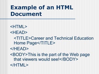 Example of an HTML
Document
<HTML>
<HEAD>
<TITLE>Career and Technical Education
Home Page</TITLE>
</HEAD>
<BODY>This is the part of the Web page
that viewers would see!</BODY>
</HTML>
 
