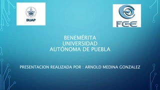 BENEMÉRITA
UNIVERSIDAD
AUTÓNOMA DE PUEBLA
PRESENTACION REALIZADA POR : ARNOLD MEDINA GONZALEZ
 