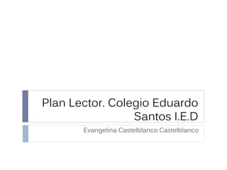 Plan Lector. Colegio Eduardo
Santos I.E.D
Evangelina Castelblanco Castelblanco
 