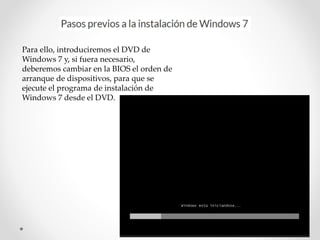 Para ello, introduciremos el DVD de
Windows 7 y, si fuera necesario,
deberemos cambiar en la BIOS el orden de
arranque de dispositivos, para que se
ejecute el programa de instalación de
Windows 7 desde el DVD.
 