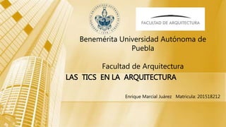 LAS TICS EN LA ARQUITECTURA
Enrique Marcial Juárez Matricula: 201518212
Benemérita Universidad Autónoma de
Puebla
Facultad de Arquitectura
 