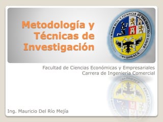Metodología y
Técnicas de
Investigación
Facultad de Ciencias Económicas y Empresariales
Carrera de Ingeniería Comercial
Ing. Mauricio Del Río Mejía
 