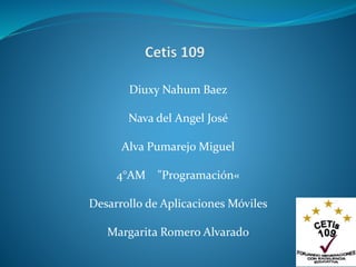 Diuxy Nahum Baez
Nava del Angel José
Alva Pumarejo Miguel
4°AM "Programación«
Desarrollo de Aplicaciones Móviles
Margarita Romero Alvarado
 