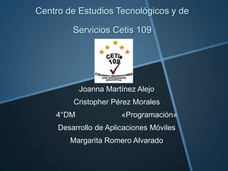 Centro de Estudios Tecnológicos y de
Servicios Cetis 109
Joanna Martínez Alejo
Cristopher Pérez Morales
4°DM «Programación»
Desarrollo de Aplicaciones Móviles
Margarita Romero Alvarado
 