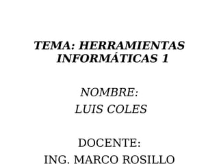 TEMA: HERRAMIENTAS
INFORMÁTICAS 1
NOMBRE:
LUIS COLES
DOCENTE:
ING. MARCO ROSILLO
 