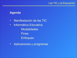 Las TIC y la Educación
Agenda
• Manifestación de las TIC
• Informática Educativa
Modalidades
Fines
Enfoques
• Aplicaciones y programas
 