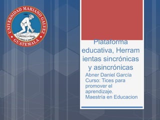 Plataforma
educativa, Herram
ientas sincrónicas
y asincrónicas
Abner Daniel García
Curso: Tices para
promover el
aprendizaje.
Maestría en Educacion
 