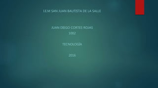 I.E.M SAN JUAN BAUTISTA DE LA SALLE
JUAN DIEGO CORTES ROJAS
1002
TECNOLOGÍA
2016
 