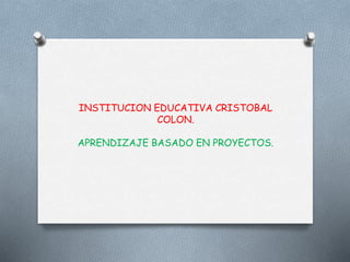 INSTITUCION EDUCATIVA CRISTOBAL
COLON.
APRENDIZAJE BASADO EN PROYECTOS.
 