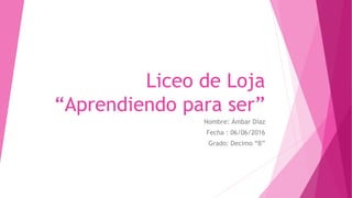 Liceo de Loja
“Aprendiendo para ser”
Nombre: Ámbar Díaz
Fecha : 06/06/2016
Grado: Decimo “B”
 