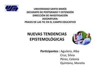 NUEVAS TENDENCIAS
EPISTEMOLÓGICAS
UNIVERSIDAD SANTA MARÍA
DECANATO DE POSTGRADO Y EXTENSIÓN
DIRECCIÓN DE INVESTIGACIÓN
ASIGNATURA:
PRAXIS DE LAS TIC EN EL CAMPO EDUCATIVO
Participantes : Aguilera, Alba
Cruz, Silvia
Pérez, Celenia
Quintana, Morelia
 
