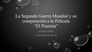 La Segunda Guerra Mundial y su
comparación a la Película
“El Pianista”
ALVARO MEJÍA
1° BACHILLERATO “B”
 