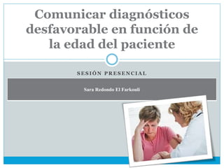 S E S I Ó N P R E S E N C I A L
Comunicar diagnósticos
desfavorable en función de
la edad del paciente
Sara Redondo El Farkouli
 