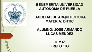 |
BENEMERITA UNIVERSIDAD
AUTONOMA DE PUEBLA
FACULTAD DE ARQUITECTURA
MATERIA: DHTIC
ALUMNO: JOSE ARMANDO
LUCAS MENDEZ
TEMA:
FREI OTTO
 