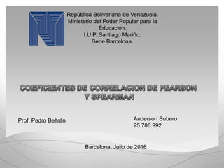 Barcelona, Julio de 2016
Anderson Subero:
25.786.992
Prof. Pedro Beltrán
República Bolivariana de Venezuela.
Ministerio del Poder Popular para la
Educación.
I.U.P. Santiago Mariño.
Sede Barcelona.
 