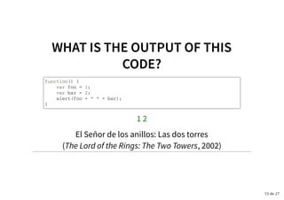 WHAT IS THE OUTPUT OF THISWHAT IS THE OUTPUT OF THIS
CODE?CODE?
function() {
var foo = 1;
var bar = 2;
alert(foo + " " + bar);
}
1 2
El Señor de los anillos: Las dos torres
(The Lord of the Rings: The Two Towers, 2002)
15 de 27
 