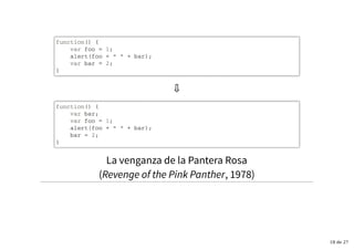 function() {
var foo = 1;
alert(foo + " " + bar);
var bar = 2;
}
⇩
function() {
var bar;
var foo = 1;
alert(foo + " " + bar);
bar = 2;
}
La venganza de la Pantera Rosa
(Revenge of the Pink Panther, 1978)
18 de 27
 
