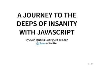 A JOURNEY TO THEA JOURNEY TO THE
DEEPS OF INSANITYDEEPS OF INSANITY
WITH JAVASCRIPTWITH JAVASCRIPT
By Juan Ignacio Rodríguez de LeónBy Juan Ignacio Rodríguez de León
at twitterat twitter@jileon@jileon
2 de 27
 
