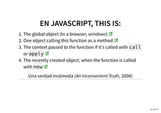EN JAVASCRIPT, THIS IS:EN JAVASCRIPT, THIS IS:
The global object (In a browser, windows) ☑1.
One object calling this function as a method ☑2.
The context passed to the function if it's called with call
or apply ☑
3.
The recently created object, when the function is called
with new ☑
4.
Una verdad incómoda (An Inconvenient Truth, 2006)
21 de 27
 