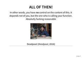 ALL OF THEN!ALL OF THEN!
In other words, you have no control on the content of this. It
depends not of you, but the one who is calling your function.
Absolutly fucking reasonable
Deadpool (Deadpool, 2016)
22 de 27
 