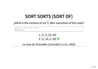 SORT SORTS (SORT OF)SORT SORTS (SORT OF)
¿What is the content of var l a�er execution of this code?
var l = [1, 2, 20, 10];
l.sort();
[1, 2, 10, 20]1.
[1, 10, 2, 20] ☑2.
La lista de Schindler (Schindler's List, 1993)
23 de 27
 