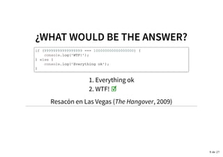 ¿WHAT WOULD BE THE ANSWER?¿WHAT WOULD BE THE ANSWER?
if (99999999999999999 === 100000000000000000) {
console.log(‘WTF!’);
} else {
console.log(‘Everything ok’);
}
Everything ok1.
WTF! ☑2.
Resacón en Las Vegas (The Hangover, 2009)
9 de 27
 