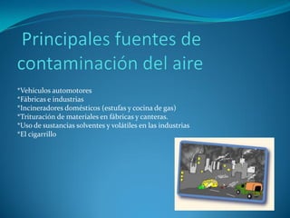 *Vehículos automotores
*Fábricas e industrias
*Incineradores domésticos (estufas y cocina de gas)
*Trituración de materiales en fábricas y canteras.
*Uso de sustancias solventes y volátiles en las industrias
*El cigarrillo
 