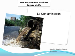 Instituto universitario politécnico
Santiago Mariño
Bachiller: González, Darianni
C.I:26134684
La Contaminación
 
