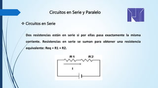Circuitos en Serie y Paralelo
 Circuitos en Serie
Dos resistencias están en serie si por ellas pasa exactamente la misma
corriente. Resistencias en serie se suman para obtener una resistencia
equivalente: Req = R1 + R2.
 