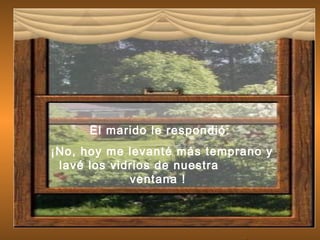 El marido le respondió:
¡No, hoy me levanté más temprano y
lavé los vidrios de nuestra
ventana !
 