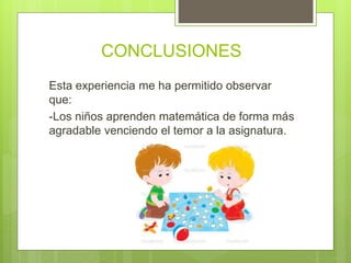 CONCLUSIONES
Esta experiencia me ha permitido observar
que:
-Los niños aprenden matemática de forma más
agradable venciendo el temor a la asignatura.
 