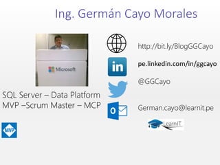 Ing. Germán Cayo Morales
http://bit.ly/BlogGGCayo
pe.linkedin.com/in/ggcayo
@GGCayo
German.cayo@learnit.pe
SQL Server – Data Platform
MVP –Scrum Master – MCP
 