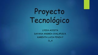 Proyecto
Tecnológico
LYDIA ACOSTA
DAYANA ANDREA CHALAPUD R.
KARENTH LUCIA PINZA P
11_4
 