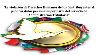“La violación de Derechos Humanos de los Contribuyentes al
publicar datos personales por parte del Servicio de
Administración Tributaria”
 