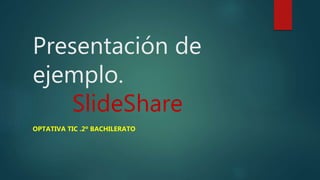 Presentación de
ejemplo.
SlideShare
OPTATIVA TIC .2º BACHILERATO
 
