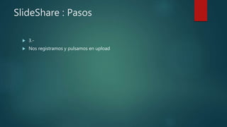 SlideShare : Pasos
 3.-
 Nos registramos y pulsamos en upload
 